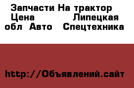 Запчасти На трактор › Цена ­ 2 500 - Липецкая обл. Авто » Спецтехника   